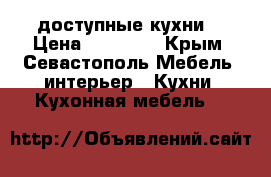 доступные кухни  › Цена ­ 20 000 - Крым, Севастополь Мебель, интерьер » Кухни. Кухонная мебель   